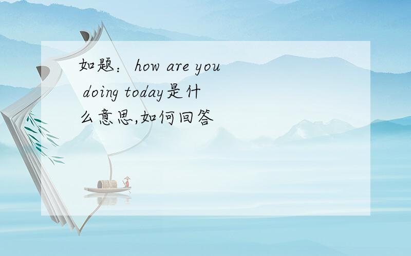 如题：how are you doing today是什么意思,如何回答