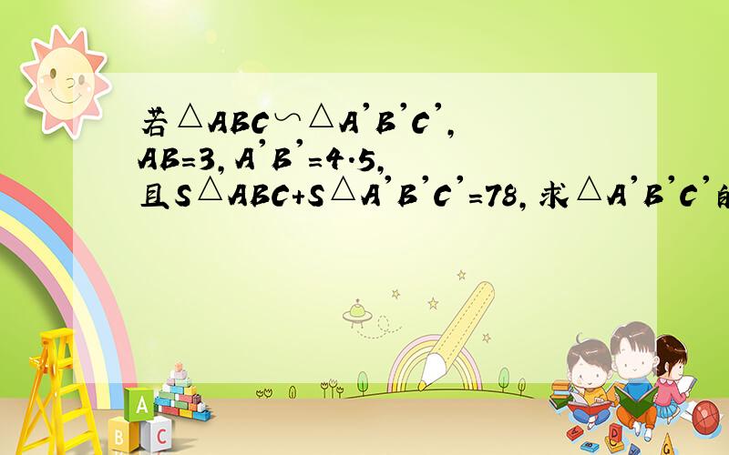 若△ABC∽△A'B'C',AB=3,A'B'=4.5,且S△ABC+S△A'B'C'=78,求△A'B'C'的面积