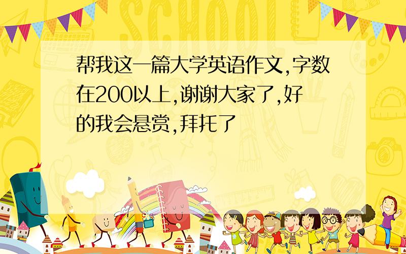 帮我这一篇大学英语作文,字数在200以上,谢谢大家了,好的我会悬赏,拜托了