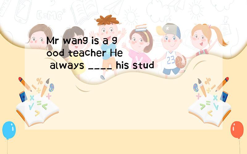 Mr wang is a good teacher He always ____ his stud