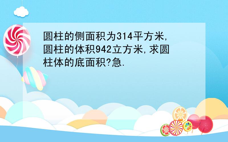 圆柱的侧面积为314平方米,圆柱的体积942立方米,求圆柱体的底面积?急.