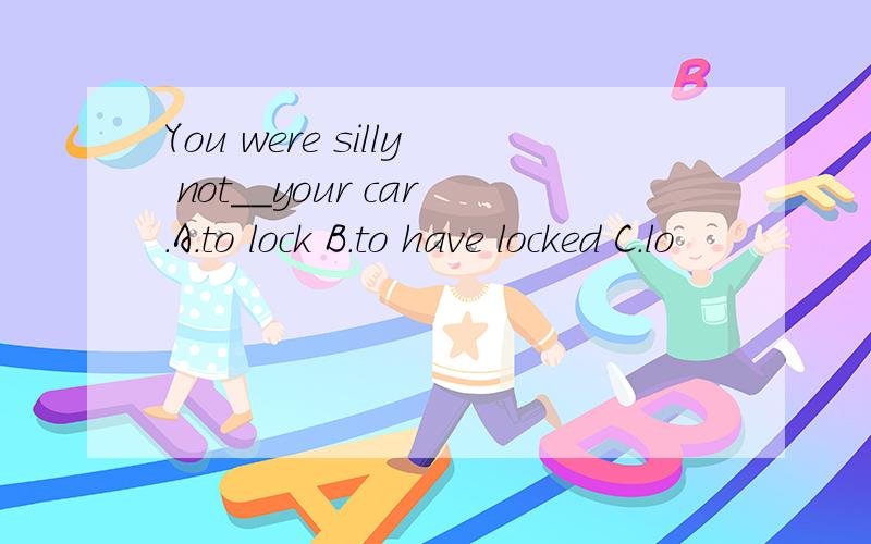 You were silly not__your car.A.to lock B.to have locked C.lo