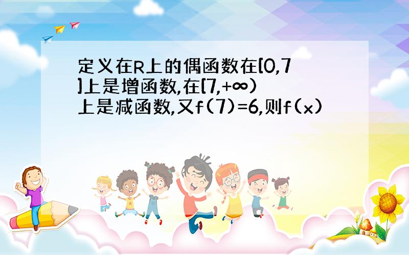 定义在R上的偶函数在[0,7]上是增函数,在[7,+∞)上是减函数,又f(7)=6,则f(x)