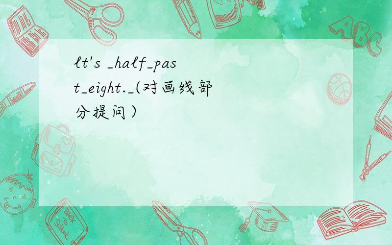 lt's _half_past_eight._(对画线部分提问）