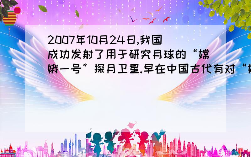 2007年10月24日,我国成功发射了用于研究月球的“嫦娥一号”探月卫星.早在中国古代有对“嫦娥奔月”的瑰丽幻想,也有对