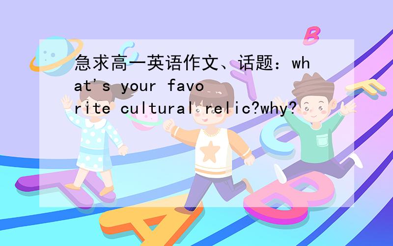 急求高一英语作文、话题：what's your favorite cultural relic?why?