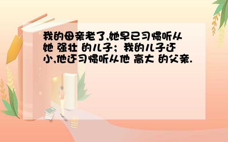 我的母亲老了,她早已习惯听从她 强壮 的儿子；我的儿子还小,他还习惯听从他 高大 的父亲.