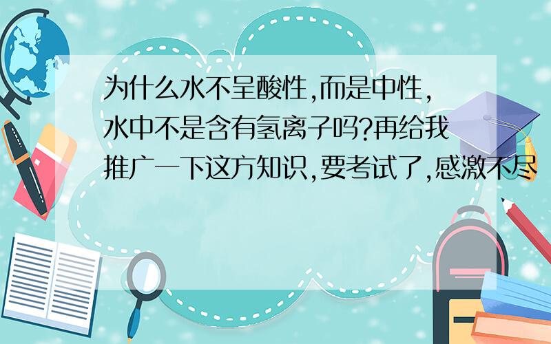 为什么水不呈酸性,而是中性,水中不是含有氢离子吗?再给我推广一下这方知识,要考试了,感激不尽