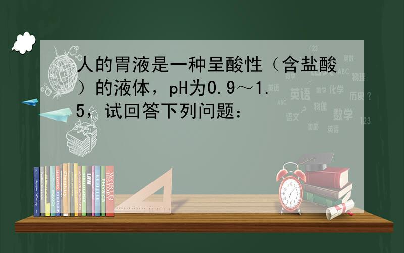 人的胃液是一种呈酸性（含盐酸）的液体，pH为0.9～1.5，试回答下列问题：