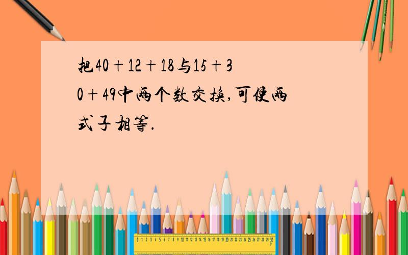 把40+12+18与15+30+49中两个数交换,可使两式子相等.