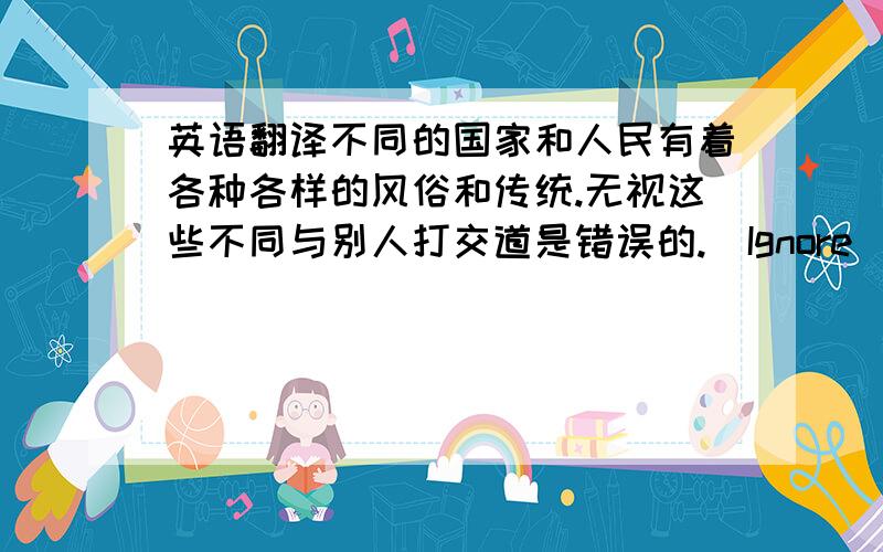 英语翻译不同的国家和人民有着各种各样的风俗和传统.无视这些不同与别人打交道是错误的.（Ignore)