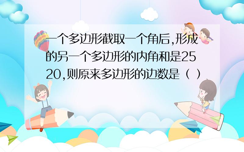 一个多边形截取一个角后,形成的另一个多边形的内角和是2520,则原来多边形的边数是（ ）