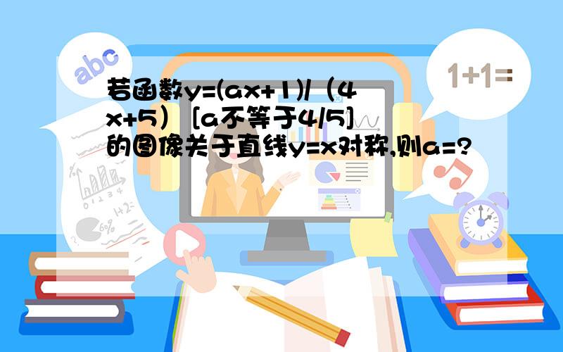 若函数y=(ax+1)/（4x+5） [a不等于4/5]的图像关于直线y=x对称,则a=?