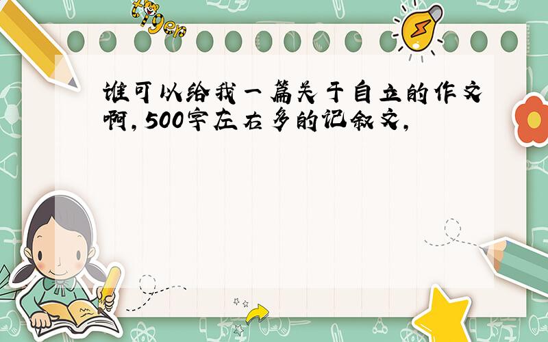 谁可以给我一篇关于自立的作文啊,500字左右多的记叙文,