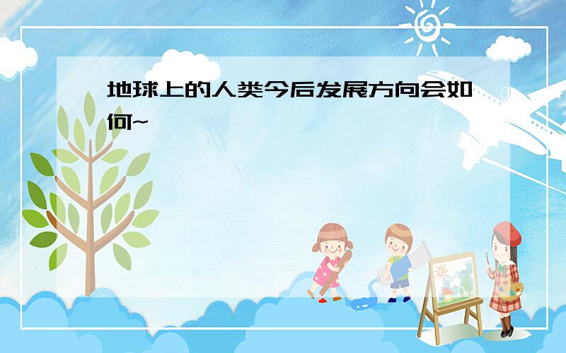 地球上的人类今后发展方向会如何~