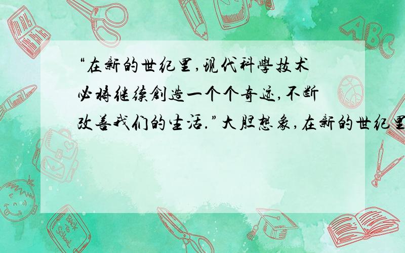 “在新的世纪里,现代科学技术必将继续创造一个个奇迹,不断改善我们的生活.”大胆想象,在新的世纪里,科学技术还会创造怎样的