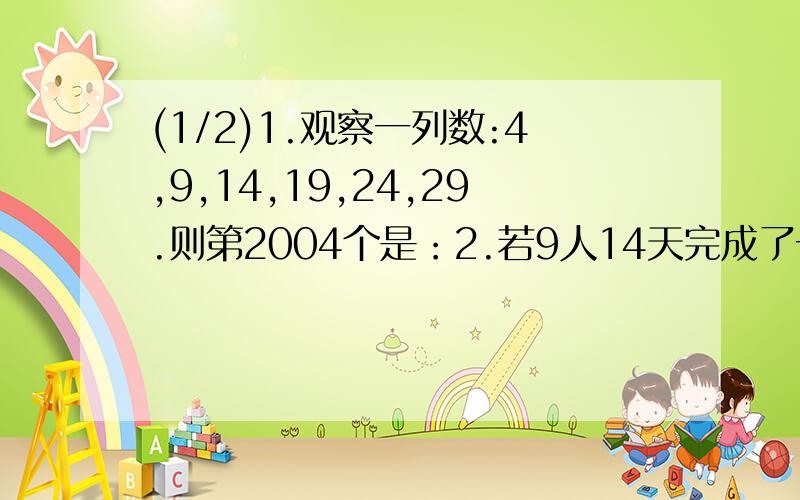 (1/2)1.观察一列数:4,9,14,19,24,29.则第2004个是：2.若9人14天完成了一项工作的5分之3,剩