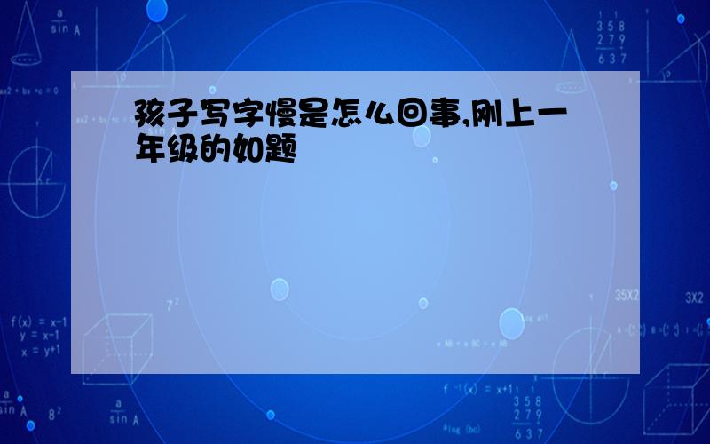 孩子写字慢是怎么回事,刚上一年级的如题