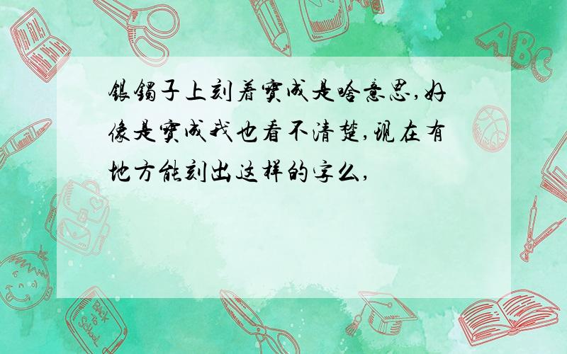 银镯子上刻着宝成是啥意思,好像是宝成我也看不清楚,现在有地方能刻出这样的字么,