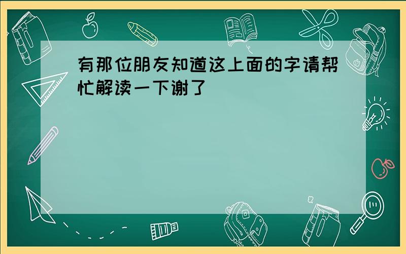 有那位朋友知道这上面的字请帮忙解读一下谢了