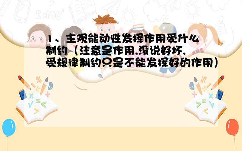 1、主观能动性发挥作用受什么制约（注意是作用,没说好坏,受规律制约只是不能发挥好的作用）