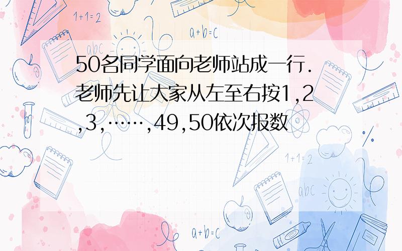 50名同学面向老师站成一行.老师先让大家从左至右按1,2,3,……,49,50依次报数