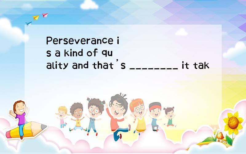 Perseverance is a kind of quality and that’s ________ it tak