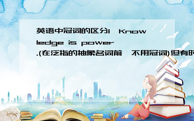 英语中冠词的区分1、Knowledge is power.(在泛指的抽象名词前,不用冠词)但有时候：Many peopl