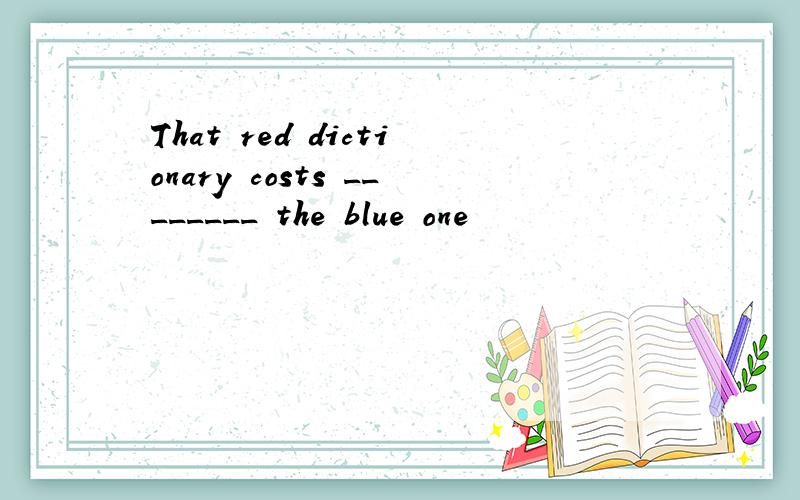 That red dictionary costs ________ the blue one