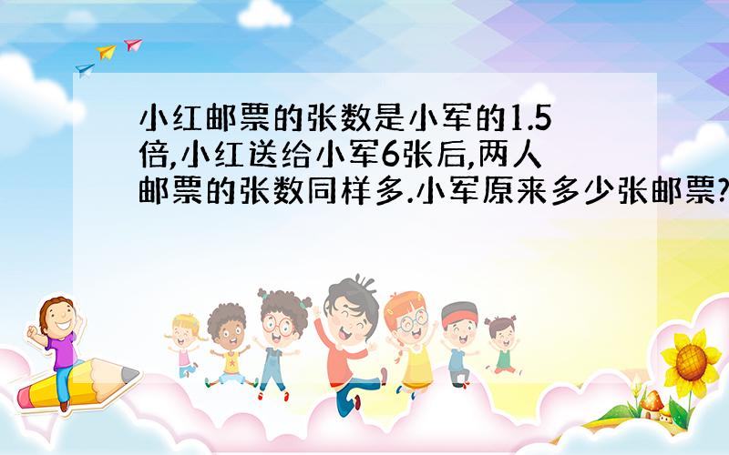 小红邮票的张数是小军的1.5倍,小红送给小军6张后,两人邮票的张数同样多.小军原来多少张邮票?