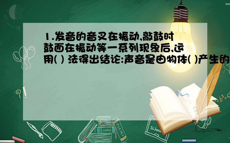 1.发音的音叉在振动,敲鼓时鼓面在振动等一系列现象后,运用( ) 法得出结论:声音是由物体( )产生的.