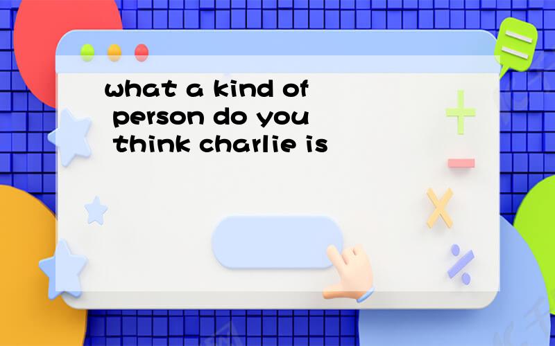 what a kind of person do you think charlie is