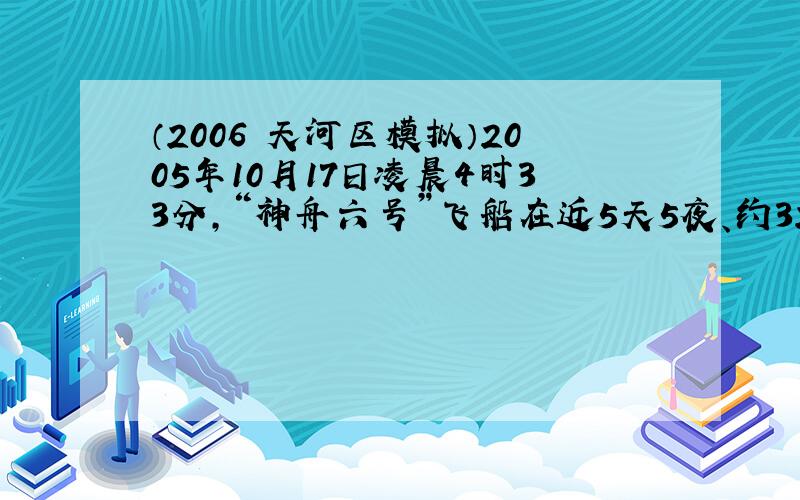 （2006•天河区模拟）2005年10月17日凌晨4时33分，“神舟六号”飞船在近5天5夜、约325万公里的太空飞行中，