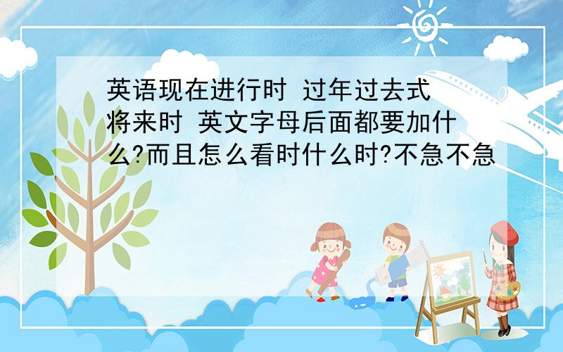 英语现在进行时 过年过去式 将来时 英文字母后面都要加什么?而且怎么看时什么时?不急不急