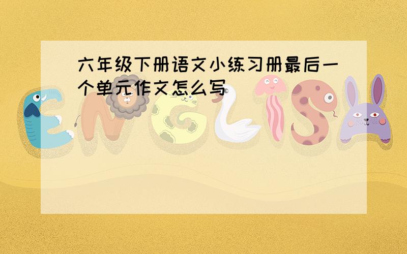 六年级下册语文小练习册最后一个单元作文怎么写