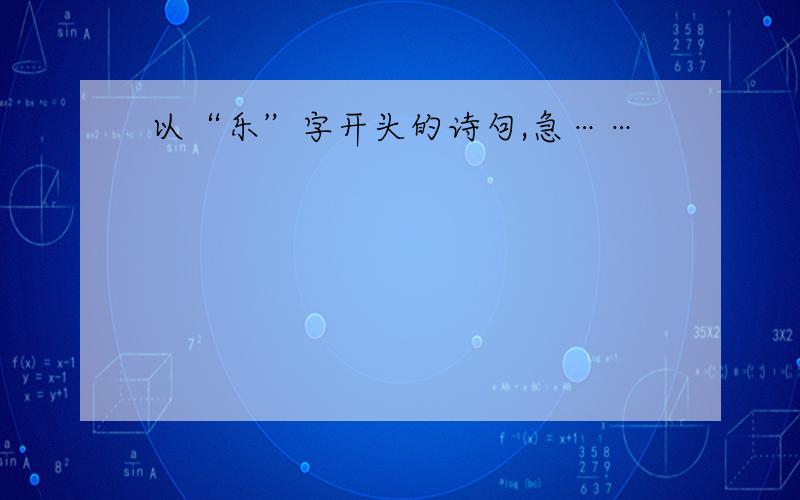 以“乐”字开头的诗句,急……