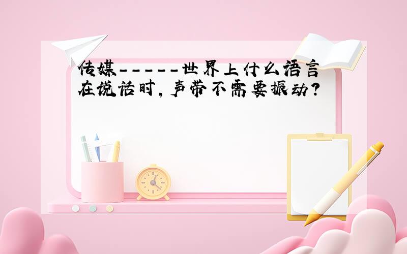 传媒-----世界上什么语言在说话时,声带不需要振动?