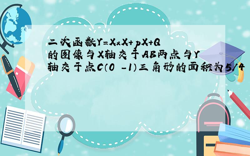 二次函数Y=XxX+pX+Q的图像与X轴交于AB两点与Y轴交于点C（0 -1）三角形的面积为5/4