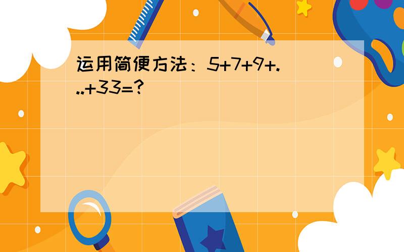 运用简便方法：5+7+9+...+33=?