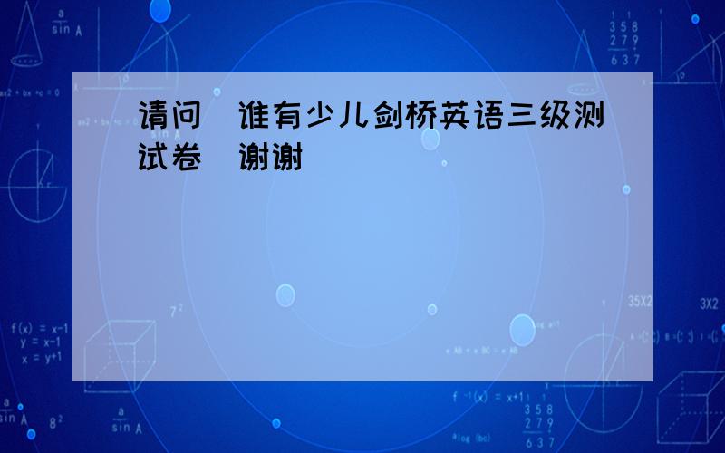 请问．谁有少儿剑桥英语三级测试卷．谢谢