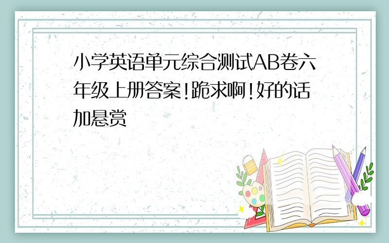 小学英语单元综合测试AB卷六年级上册答案!跪求啊!好的话加悬赏