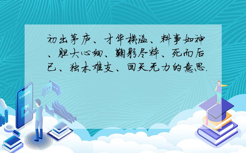 初出茅庐、才华横溢、料事如神、胆大心细、鞠躬尽粹、死而后已、独木难支、回天无力的意思.