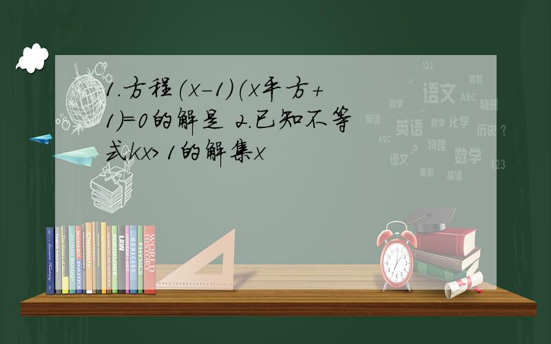 1.方程(x-1)(x平方+1)=0的解是 2.已知不等式kx>1的解集x