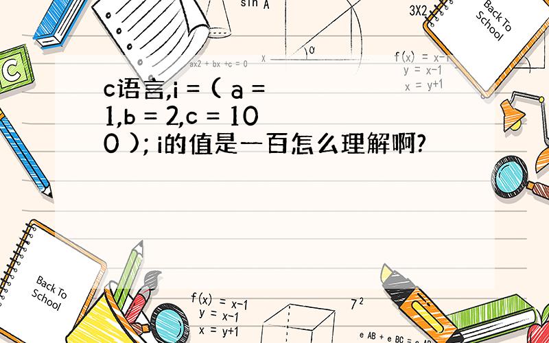 c语言,i = ( a = 1,b = 2,c = 100 ); i的值是一百怎么理解啊?