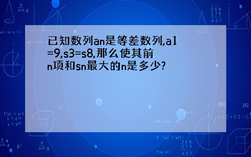 已知数列an是等差数列,a1=9,s3=s8,那么使其前n项和sn最大的n是多少?