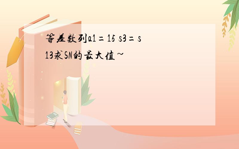 等差数列a1=15 s3=s13求SN的最大值~