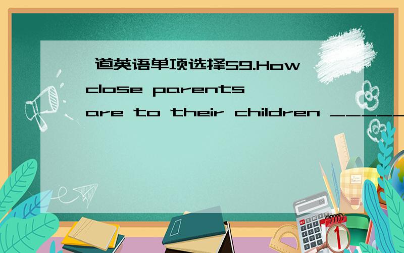 一道英语单项选择59.How close parents are to their children _____ a s