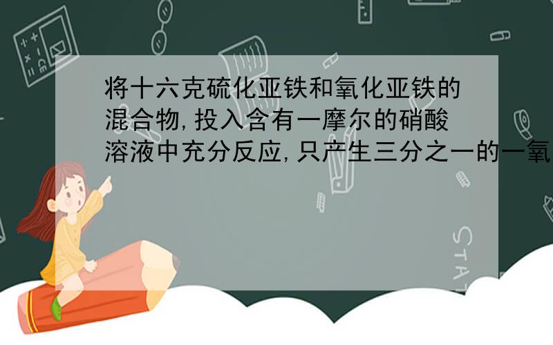 将十六克硫化亚铁和氧化亚铁的混合物,投入含有一摩尔的硝酸溶液中充分反应,只产生三分之一的一氧化氮...