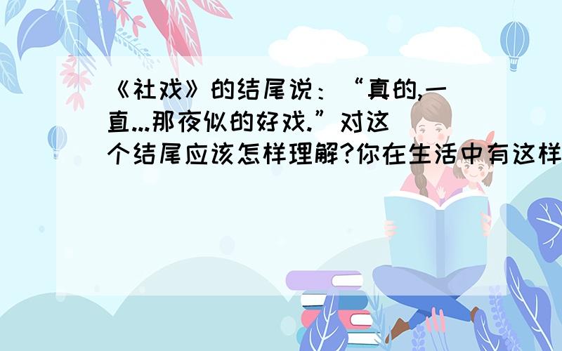 《社戏》的结尾说：“真的,一直...那夜似的好戏.”对这个结尾应该怎样理解?你在生活中有这样的体会吗?