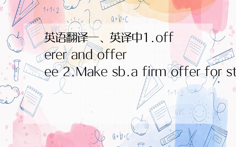 英语翻译一、英译中1.offerer and offeree 2.Make sb.a firm offer for st